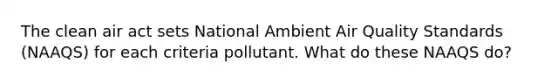 The clean air act sets National Ambient Air Quality Standards (NAAQS) for each criteria pollutant. What do these NAAQS do?