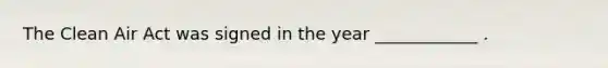 The Clean Air Act was signed in the year ____________ .