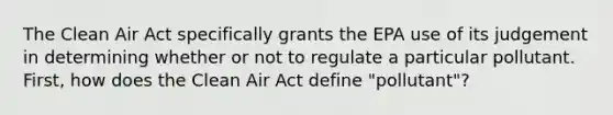 The Clean Air Act specifically grants the EPA use of its judgement in determining whether or not to regulate a particular pollutant. First, how does the Clean Air Act define "pollutant"?