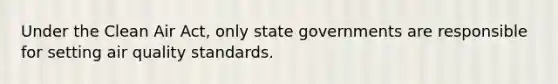 Under the Clean Air Act, only state governments are responsible for setting air quality standards.