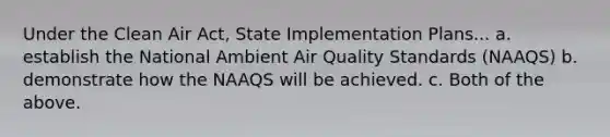 Under the Clean Air Act, State Implementation Plans... a. establish the National Ambient Air Quality Standards (NAAQS) b. demonstrate how the NAAQS will be achieved. c. Both of the above.