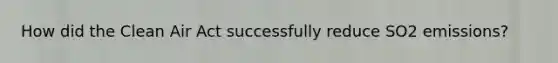 How did the Clean Air Act successfully reduce SO2 emissions?