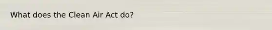 What does the <a href='https://www.questionai.com/knowledge/kE4HiszZPN-clean-air-act' class='anchor-knowledge'>clean air act</a> do?