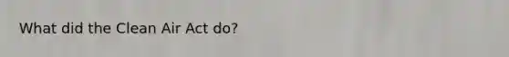 What did the Clean Air Act do?