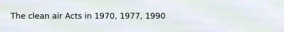 The clean air Acts in 1970, 1977, 1990