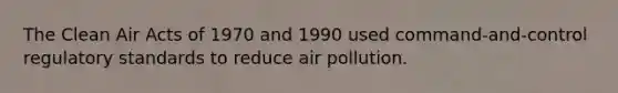 The Clean Air Acts of 1970 and 1990 used command-and-control regulatory standards to reduce air pollution.