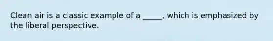 Clean air is a classic example of a _____, which is emphasized by the liberal perspective.