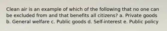 Clean air is an example of which of the following that no one can be excluded from and that benefits all citizens? a. Private goods b. General welfare c. Public goods d. Self-interest e. Public policy