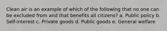 Clean air is an example of which of the following that no one can be excluded from and that benefits all citizens? a. Public policy b. Self-interest c. Private goods d. Public goods e. General welfare