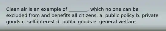 Clean air is an example of ________, which no one can be excluded from and benefits all citizens. a. ​public policy b. ​private goods c. ​self-interest d. ​public goods e. ​general welfare