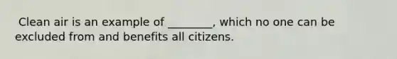 ​ Clean air is an example of ________, which no one can be excluded from and benefits all citizens.
