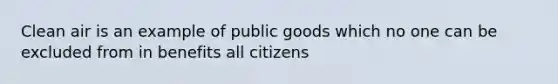 Clean air is an example of public goods which no one can be excluded from in benefits all citizens