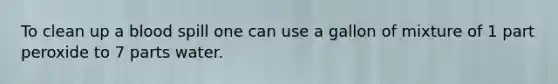 To clean up a blood spill one can use a gallon of mixture of 1 part peroxide to 7 parts water.