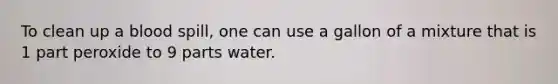 To clean up a blood spill, one can use a gallon of a mixture that is 1 part peroxide to 9 parts water.