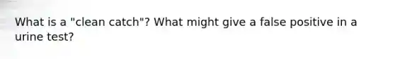 What is a "clean catch"? What might give a false positive in a urine test?