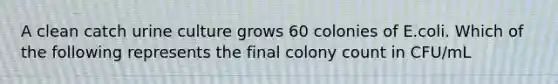 A clean catch urine culture grows 60 colonies of E.coli. Which of the following represents the final colony count in CFU/mL