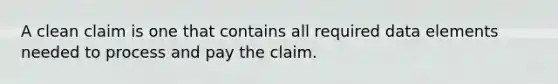 A clean claim is one that contains all required data elements needed to process and pay the claim.