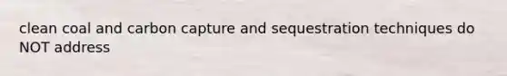 clean coal and carbon capture and sequestration techniques do NOT address