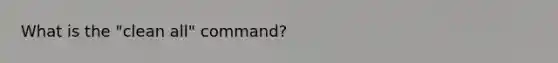What is the "clean all" command?