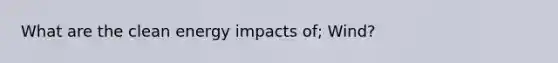 What are the clean energy impacts of; Wind?