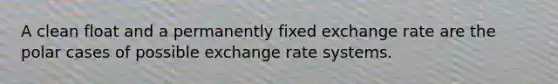 A clean float and a permanently fixed exchange rate are the polar cases of possible exchange rate systems.