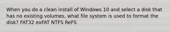 When you do a clean install of Windows 10 and select a disk that has no existing volumes, what file system is used to format the disk? FAT32 exFAT NTFS ReFS