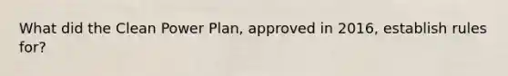 What did the Clean Power Plan, approved in 2016, establish rules for?