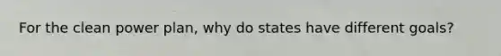For the clean power plan, why do states have different goals?