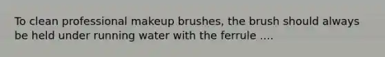 To clean professional makeup brushes, the brush should always be held under running water with the ferrule ....