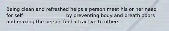 Being clean and refreshed helps a person meet his or her need for self-_________________ by preventing body and breath odors and making the person feel attractive to others.