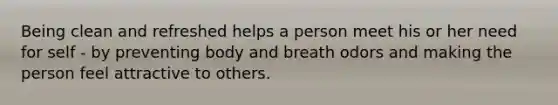 Being clean and refreshed helps a person meet his or her need for self - by preventing body and breath odors and making the person feel attractive to others.