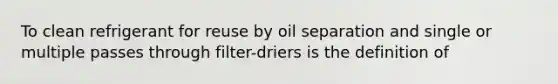 To clean refrigerant for reuse by oil separation and single or multiple passes through filter-driers is the definition of