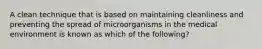 A clean technique that is based on maintaining cleanliness and preventing the spread of microorganisms in the medical environment is known as which of the following?