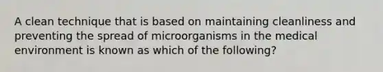 A clean technique that is based on maintaining cleanliness and preventing the spread of microorganisms in the medical environment is known as which of the following?