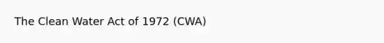 The Clean Water Act of 1972 (CWA)