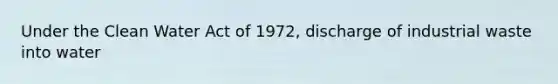 Under the <a href='https://www.questionai.com/knowledge/kdGOLuhaFQ-clean-water-act' class='anchor-knowledge'>clean water act</a> of 1972, discharge of industrial waste into water