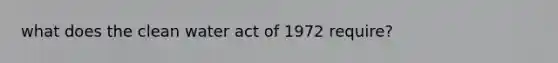 what does the clean water act of 1972 require?