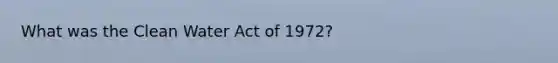 What was the Clean Water Act of 1972?