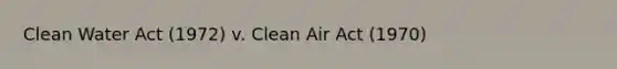 Clean Water Act (1972) v. Clean Air Act (1970)