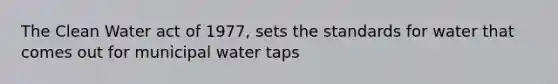 The Clean Water act of 1977, sets the standards for water that comes out for municipal water taps