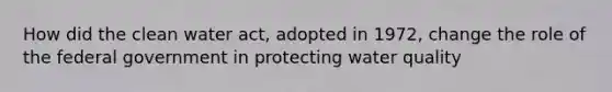 How did the clean water act, adopted in 1972, change the role of the federal government in protecting water quality