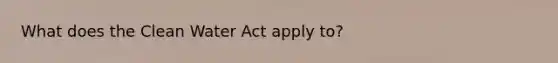 What does the Clean Water Act apply to?