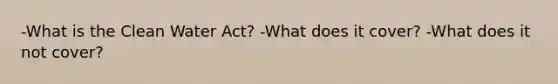 -What is the Clean Water Act? -What does it cover? -What does it not cover?