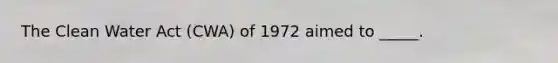 The Clean Water Act (CWA) of 1972 aimed to _____.