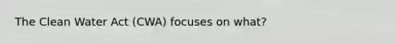 The Clean Water Act (CWA) focuses on what?