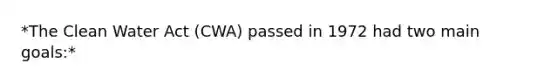 *The Clean Water Act (CWA) passed in 1972 had two main goals:*