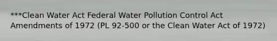 ***Clean Water Act Federal Water Pollution Control Act Amendments of 1972 (PL 92-500 or the Clean Water Act of 1972)