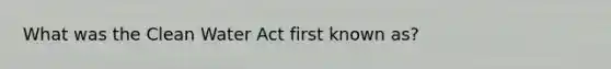 What was the Clean Water Act first known as?
