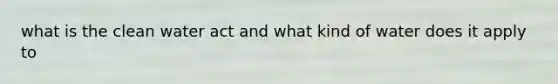 what is the clean water act and what kind of water does it apply to