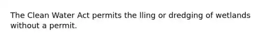 The Clean Water Act permits the lling or dredging of wetlands without a permit.